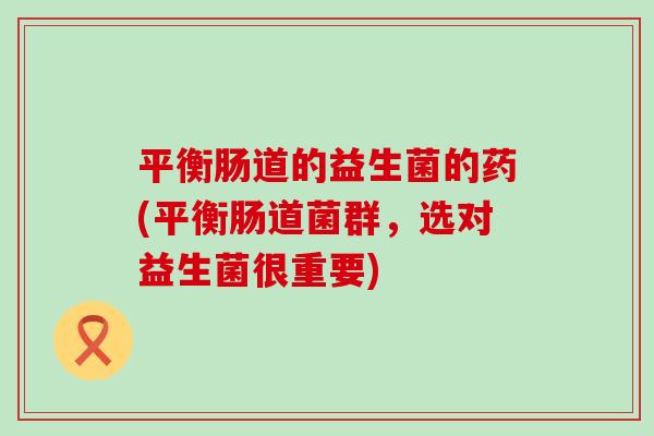 平衡肠道的益生菌的药(平衡肠道菌群，选对益生菌很重要)