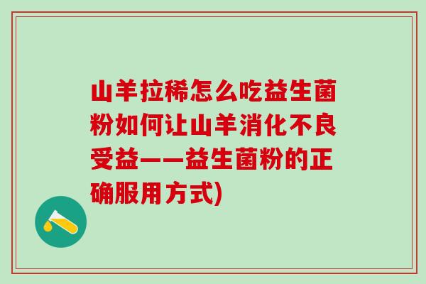 山羊拉稀怎么吃益生菌粉如何让山羊受益——益生菌粉的正确服用方式) 山羊拉稀怎么吃益生菌粉如何让山羊受益——益生菌粉的正确服用方式)