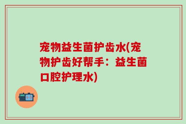 宠物益生菌护齿水(宠物护齿好帮手:益生菌口腔护理水) 宠物益生菌护齿水(宠物护齿好帮手:益生菌口腔护理水)