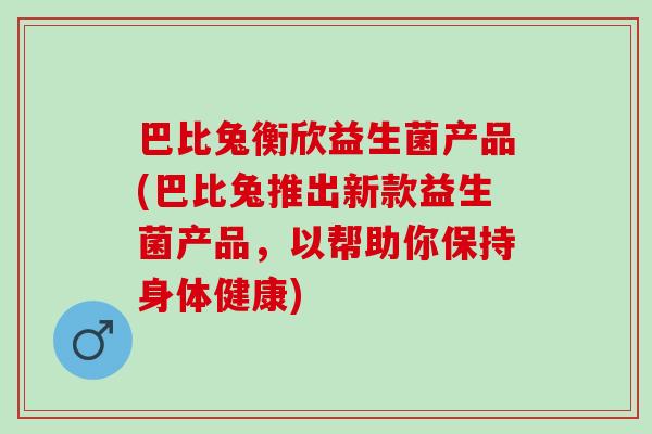 巴比兔衡欣益生菌产品(巴比兔推出新款益生菌产品,以帮助你保持身体健康) 巴比兔衡欣益生菌产品(巴比兔推出新款益生菌产品,以帮助你保持身体健康)