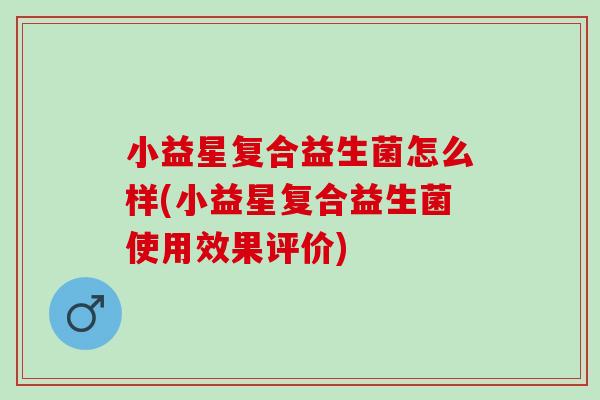 小益星复合益生菌怎么样(小益星复合益生菌使用效果评价)