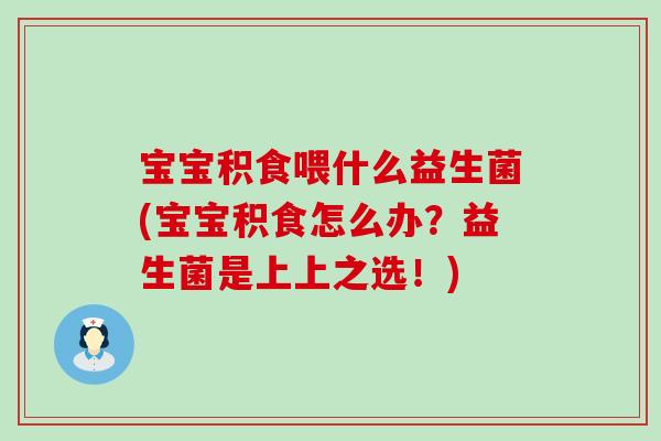 宝宝积食喂什么益生菌(宝宝积食怎么办？益生菌是上上之选！)
