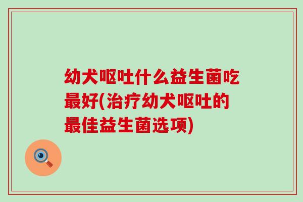 幼犬什么益生菌吃好(幼犬的佳益生菌选项) 幼犬什么益生菌吃好(幼犬的佳益生菌选项)