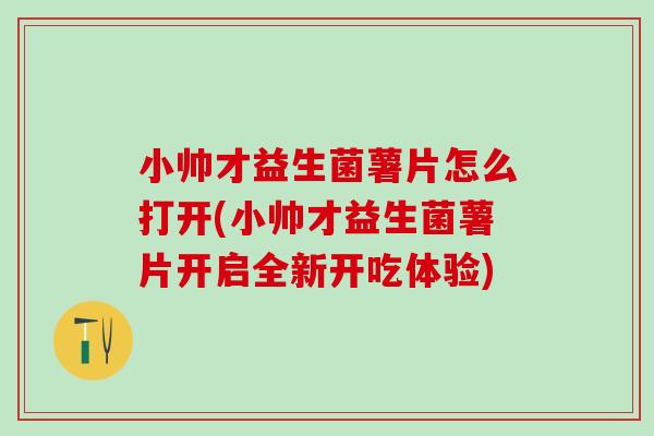 小帅才益生菌薯片怎么打开(小帅才益生菌薯片开启全新开吃体验)