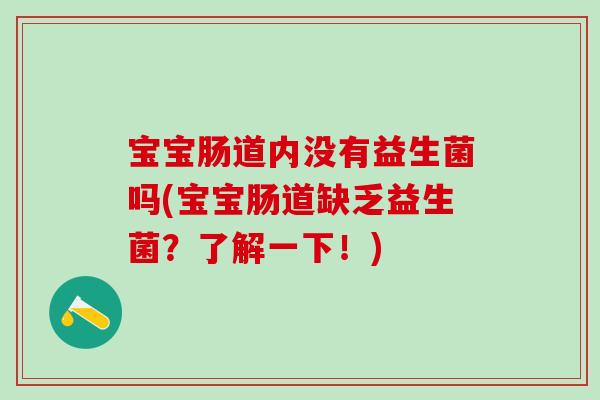 宝宝肠道内没有益生菌吗(宝宝肠道缺乏益生菌?了解一下!) 宝宝肠道内没有益生菌吗(宝宝肠道缺乏益生菌?了解一下!)