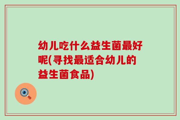 幼儿吃什么益生菌好呢(寻找适合幼儿的益生菌食品) 幼儿吃什么益生菌好呢(寻找适合幼儿的益生菌食品)