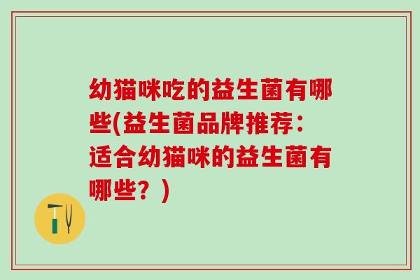 幼猫咪吃的益生菌有哪些(益生菌品牌推荐:适合幼猫咪的益生菌有哪些?) 幼猫咪吃的益生菌有哪些(益生菌品牌推荐:适合幼猫咪的益生菌有哪些?)