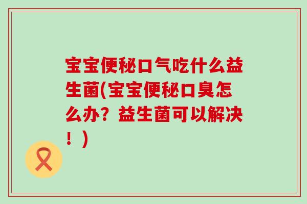 宝宝口气吃什么益生菌(宝宝怎么办?益生菌可以解决!) 宝宝口气吃什么益生菌(宝宝怎么办?益生菌可以解决!)