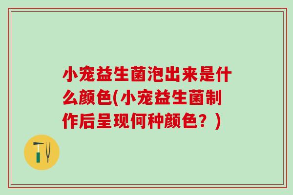 小宠益生菌泡出来是什么颜色(小宠益生菌制作后呈现何种颜色?) 小宠益生菌泡出来是什么颜色(小宠益生菌制作后呈现何种颜色?)