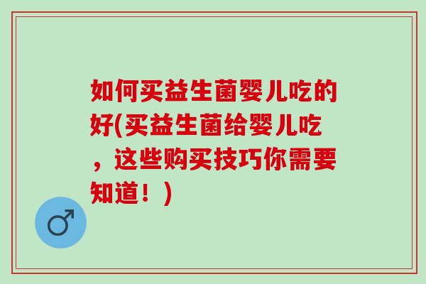 如何买益生菌婴儿吃的好(买益生菌给婴儿吃，这些购买技巧你需要知道！)