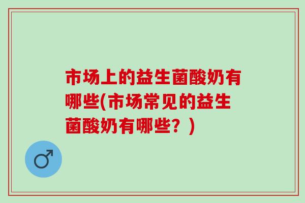 市场上的益生菌酸奶有哪些(市场常见的益生菌酸奶有哪些？)