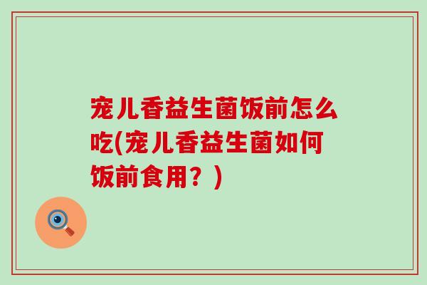 宠儿香益生菌饭前怎么吃(宠儿香益生菌如何饭前食用?) 宠儿香益生菌饭前怎么吃(宠儿香益生菌如何饭前食用?)