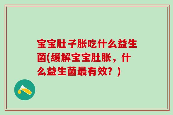 宝宝肚子胀吃什么益生菌(缓解宝宝肚胀,什么益生菌有效?) 宝宝肚子胀吃什么益生菌(缓解宝宝肚胀,什么益生菌有效?)