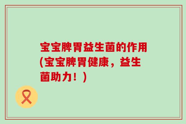 宝宝脾胃益生菌的作用(宝宝脾胃健康，益生菌助力！)