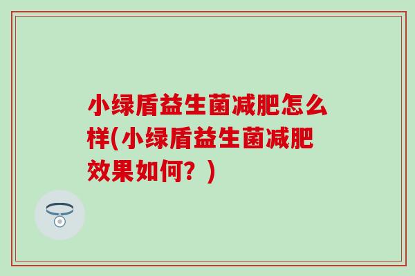 小绿盾益生菌怎么样(小绿盾益生菌效果如何?) 小绿盾益生菌怎么样(小绿盾益生菌效果如何?)