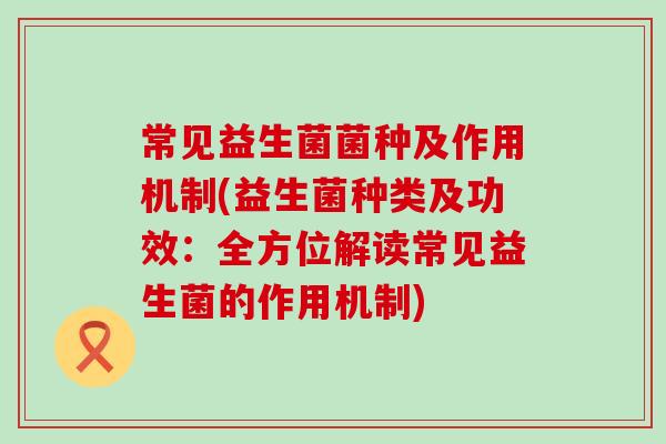 常见益生菌菌种及作用机制(益生菌种类及功效：全方位解读常见益生菌的作用机制)