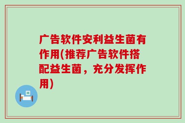 广告软件安利益生菌有作用(推荐广告软件搭配益生菌，充分发挥作用)