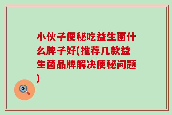 小伙子吃益生菌什么牌子好(推荐几款益生菌品牌解决问题)