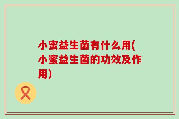 小蜜益生菌有什么用(小蜜益生菌的功效及作用) 小蜜益生菌有什么用(小蜜益生菌的功效及作用)