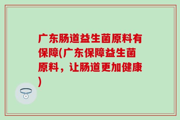 广东肠道益生菌原料有保障(广东保障益生菌原料,让肠道更加健康) 广东肠道益生菌原料有保障(广东保障益生菌原料,让肠道更加健康)