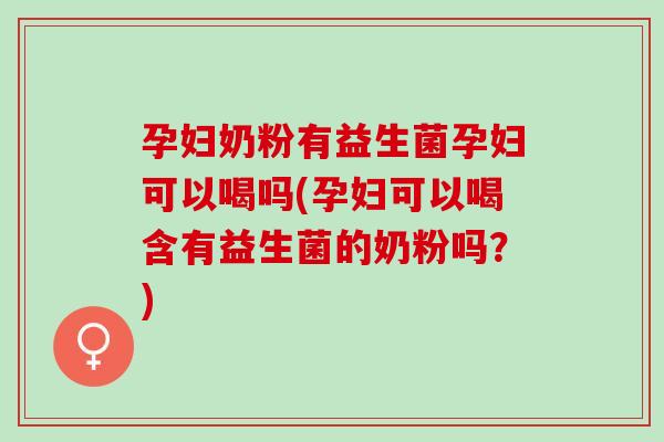 孕妇奶粉有益生菌孕妇可以喝吗(孕妇可以喝含有益生菌的奶粉吗?) 孕妇奶粉有益生菌孕妇可以喝吗(孕妇可以喝含有益生菌的奶粉吗?)