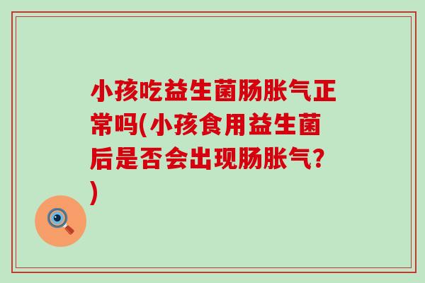 小孩吃益生菌肠正常吗(小孩食用益生菌后是否会出现肠?) 小孩吃益生菌肠正常吗(小孩食用益生菌后是否会出现肠?)