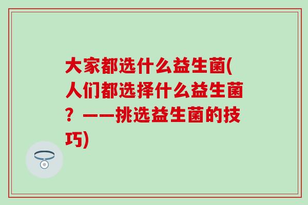 大家都选什么益生菌(人们都选择什么益生菌?——挑选益生菌的技巧) 大家都选什么益生菌(人们都选择什么益生菌?——挑选益生菌的技巧)