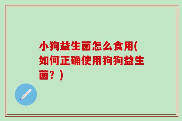 小狗益生菌怎么食用(如何正确使用狗狗益生菌?) 小狗益生菌怎么食用(如何正确使用狗狗益生菌?)