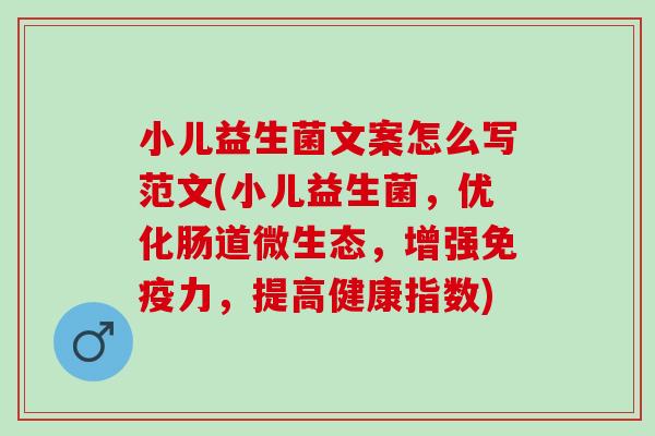 小儿益生菌文案怎么写范文(小儿益生菌，优化肠道微生态，增强力，提高健康指数)