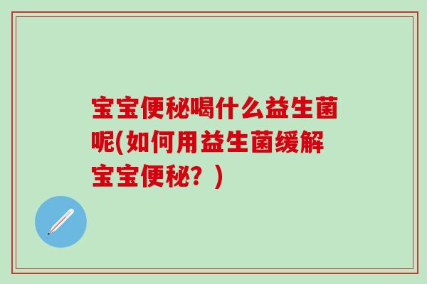 宝宝喝什么益生菌呢(如何用益生菌缓解宝宝？)