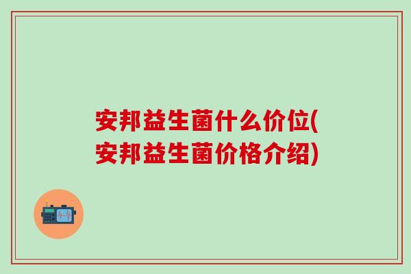 安邦益生菌什么价位(安邦益生菌价格介绍)