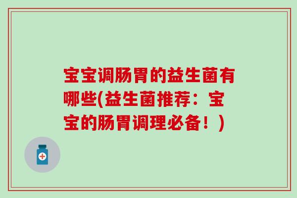 宝宝调肠胃的益生菌有哪些(益生菌推荐:宝宝的肠胃调理必备!) 宝宝调肠胃的益生菌有哪些(益生菌推荐:宝宝的肠胃调理必备!)