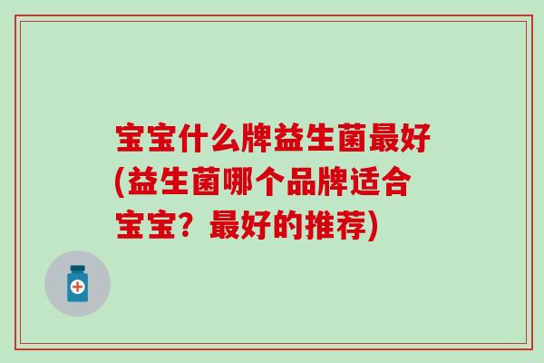 宝宝什么牌益生菌好(益生菌哪个品牌适合宝宝?好的推荐) 宝宝什么牌益生菌好(益生菌哪个品牌适合宝宝?好的推荐)