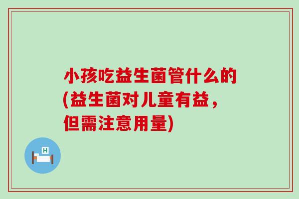 小孩吃益生菌管什么的(益生菌对儿童有益,但需注意用量) 小孩吃益生菌管什么的(益生菌对儿童有益,但需注意用量)