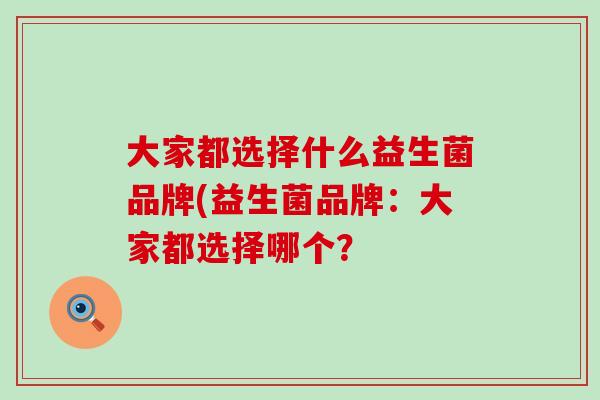 大家都选择什么益生菌品牌(益生菌品牌：大家都选择哪个？
