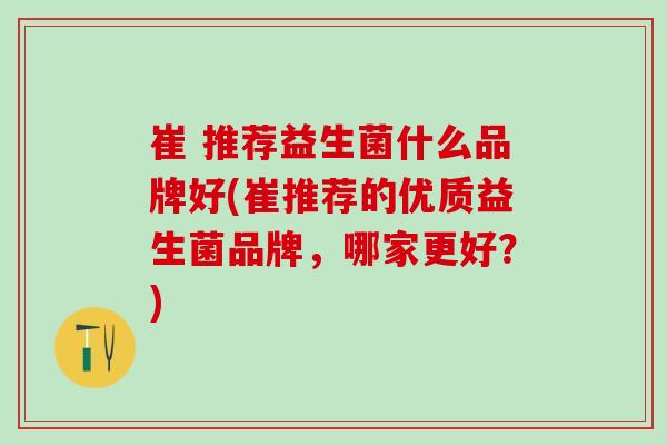 崔 推荐益生菌什么品牌好(崔推荐的优质益生菌品牌，哪家更好？)