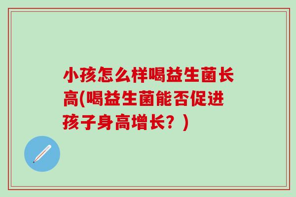 小孩怎么样喝益生菌长高(喝益生菌能否促进孩子身高增长？)