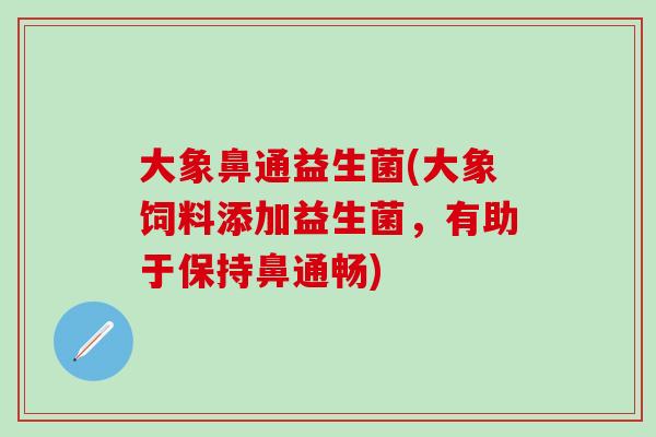 大象鼻通益生菌(大象饲料添加益生菌,有助于保持鼻通畅) 大象鼻通益生菌(大象饲料添加益生菌,有助于保持鼻通畅)