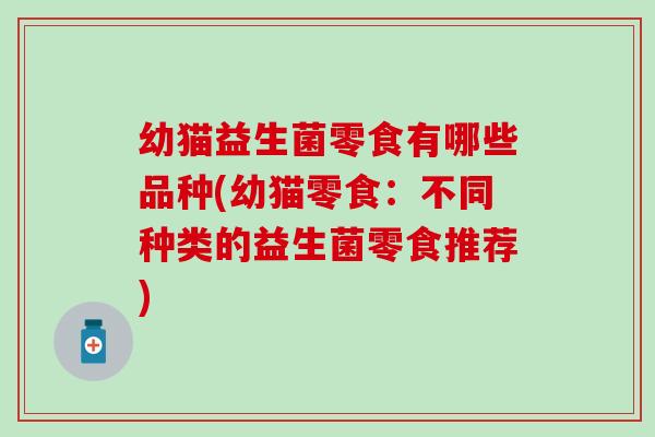幼猫益生菌零食有哪些品种(幼猫零食:不同种类的益生菌零食推荐) 幼猫益生菌零食有哪些品种(幼猫零食:不同种类的益生菌零食推荐)