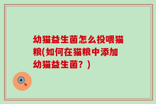 幼猫益生菌怎么投喂猫粮(如何在猫粮中添加幼猫益生菌?) 幼猫益生菌怎么投喂猫粮(如何在猫粮中添加幼猫益生菌?)