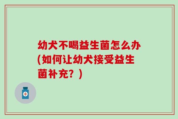幼犬不喝益生菌怎么办(如何让幼犬接受益生菌补充?) 幼犬不喝益生菌怎么办(如何让幼犬接受益生菌补充?)