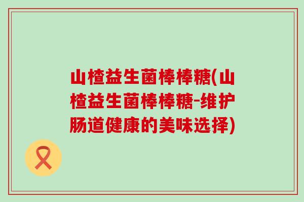 山楂益生菌棒棒糖(山楂益生菌棒棒糖-维护肠道健康的美味选择)