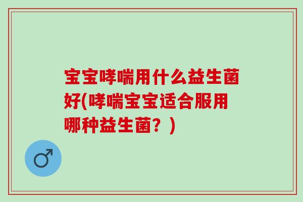 宝宝用什么益生菌好(宝宝适合服用哪种益生菌？)