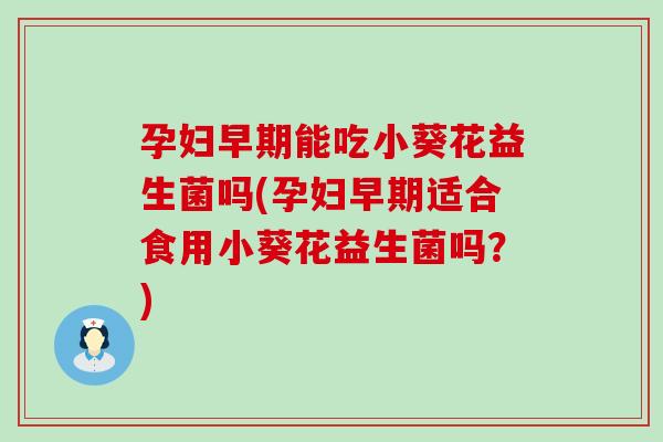 孕妇早期能吃小葵花益生菌吗(孕妇早期适合食用小葵花益生菌吗？)