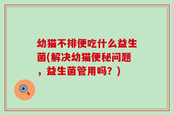 幼猫不排便吃什么益生菌(解决幼猫问题，益生菌管用吗？)