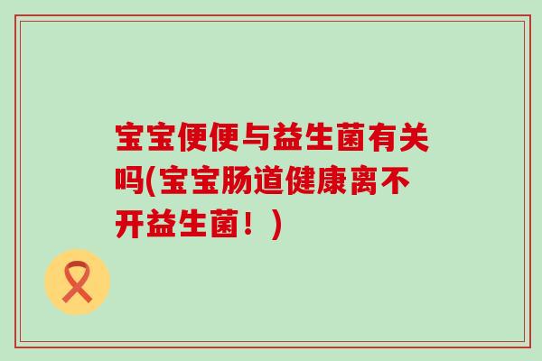 宝宝便便与益生菌有关吗(宝宝肠道健康离不开益生菌!) 宝宝便便与益生菌有关吗(宝宝肠道健康离不开益生菌!)
