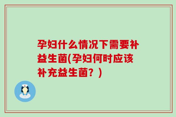 孕妇什么情况下需要补益生菌(孕妇何时应该补充益生菌？)