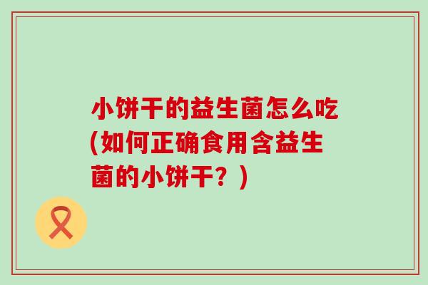 小饼干的益生菌怎么吃(如何正确食用含益生菌的小饼干?) 小饼干的益生菌怎么吃(如何正确食用含益生菌的小饼干?)