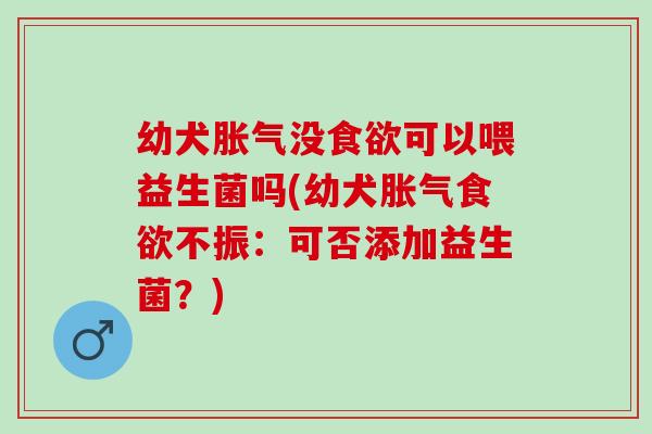 幼犬没可以喂益生菌吗(幼犬不振:可否添加益生菌?) 幼犬没可以喂益生菌吗(幼犬不振:可否添加益生菌?)
