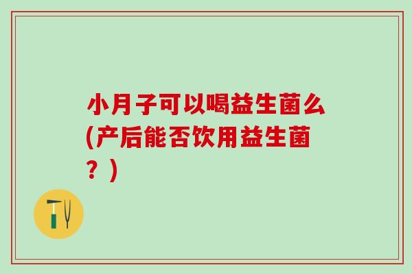 小月子可以喝益生菌么(产后能否饮用益生菌？)
